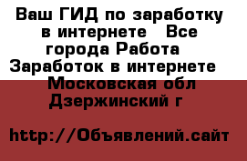 Ваш ГИД по заработку в интернете - Все города Работа » Заработок в интернете   . Московская обл.,Дзержинский г.